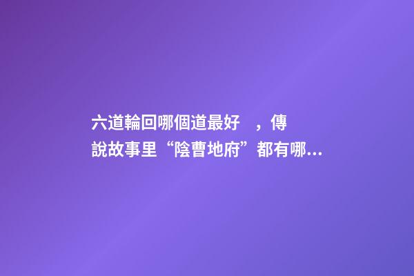 六道輪回哪個道最好，傳說故事里“陰曹地府”都有哪些關卡-第1張-觀點-玄機派